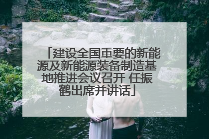建设全国重要的新能源及新能源装备制造基地推进会议召开 任振鹤出席并讲话