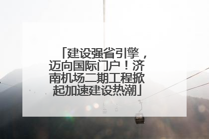 建设强省引擎，迈向国际门户！济南机场二期工程掀起加速建设热潮