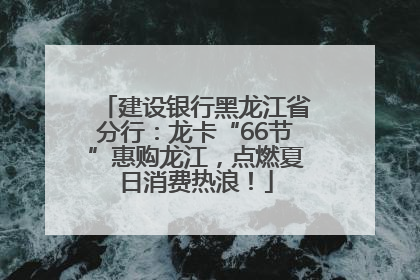 建设银行黑龙江省分行：龙卡“66节”惠购龙江，点燃夏日消费热浪！