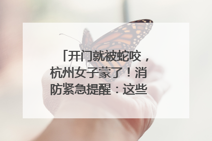 开门就被蛇咬，杭州女子蒙了！消防紧急提醒：这些方法都不靠谱！