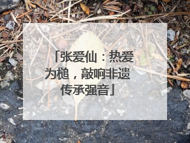 张爱仙：热爱为槌，敲响非遗传承强音