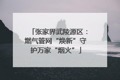 张家界武陵源区：燃气管网“焕新”守护万家“烟火”