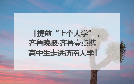 提前“上个大学”，齐鲁晚报·齐鲁壹点携高中生走进济南大学
