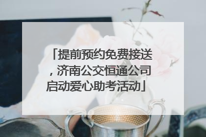 提前预约免费接送，济南公交恒通公司启动爱心助考活动