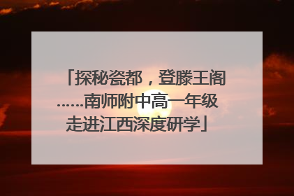 探秘瓷都，登滕王阁……南师附中高一年级走进江西深度研学