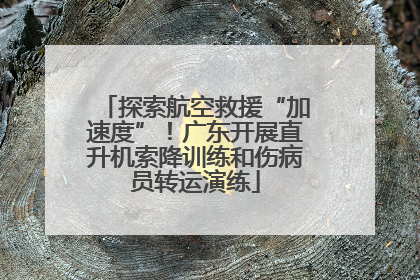 探索航空救援“加速度”！广东开展直升机索降训练和伤病员转运演练