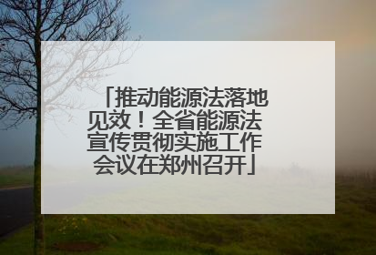 推动能源法落地见效！全省能源法宣传贯彻实施工作会议在郑州召开
