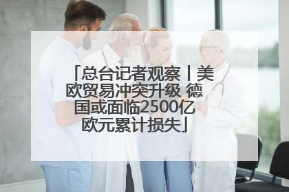 总台记者观察丨美欧贸易冲突升级 德国或面临2500亿欧元累计损失