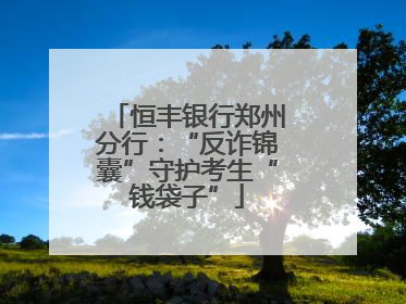 恒丰银行郑州分行：“反诈锦囊”守护考生“钱袋子”