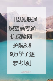 恩施联通织密高考通信保障网 护航3.89万学子逐梦考场