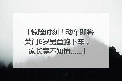 惊险时刻！动车即将关门6岁男童跑下车，家长竟不知情……