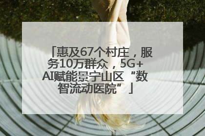 惠及67个村庄，服务10万群众，5G+AI赋能景宁山区“数智流动医院”