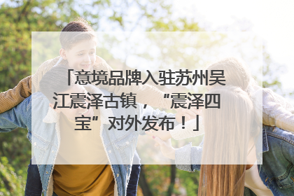 意境品牌入驻苏州吴江震泽古镇，“震泽四宝”对外发布！