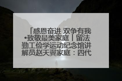 感恩奋进 双争有我•致敬最美家庭丨留法勤工俭学运动纪念馆讲解员赵天翼家庭：四代人一脉相承赤子心