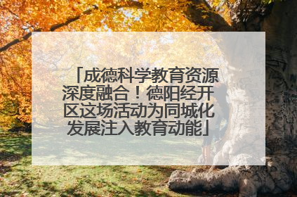 成德科学教育资源深度融合！德阳经开区这场活动为同城化发展注入教育动能