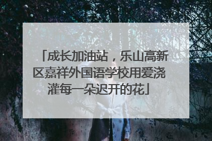 成长加油站，乐山高新区嘉祥外国语学校用爱浇灌每一朵迟开的花