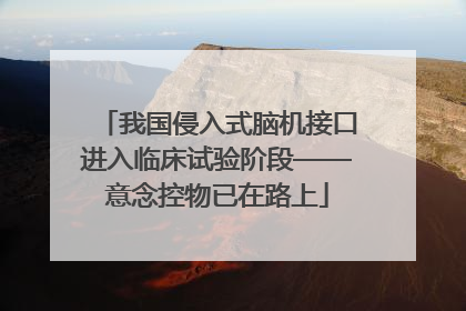 我国侵入式脑机接口进入临床试验阶段——意念控物已在路上