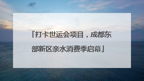 打卡世运会项目，成都东部新区亲水消费季启幕