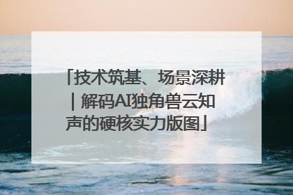 技术筑基、场景深耕｜解码AI独角兽云知声的硬核实力版图