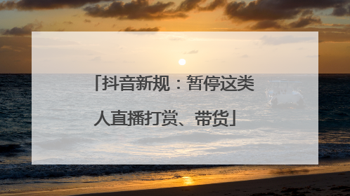 抖音新规：暂停这类人直播打赏、带货