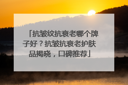 抗皱纹抗衰老哪个牌子好？抗皱抗衰老护肤品揭晓，口碑推荐