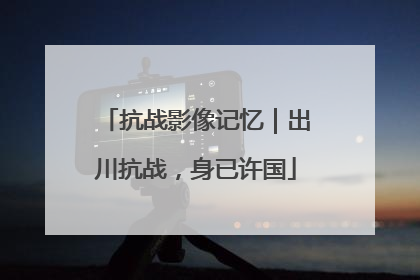 抗战影像记忆｜出川抗战，身已许国