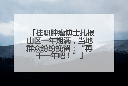 挂职肿瘤博士扎根山区一年期满，当地群众纷纷挽留：“再干一年吧！”