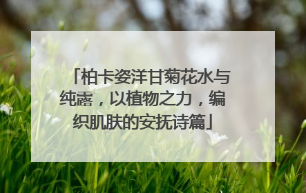 柏卡姿洋甘菊花水与纯露，以植物之力，编织肌肤的安抚诗篇