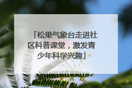松果气象台走进社区科普课堂，激发青少年科学兴趣