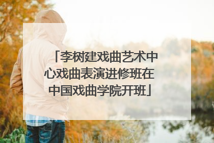 李树建戏曲艺术中心戏曲表演进修班在中国戏曲学院开班