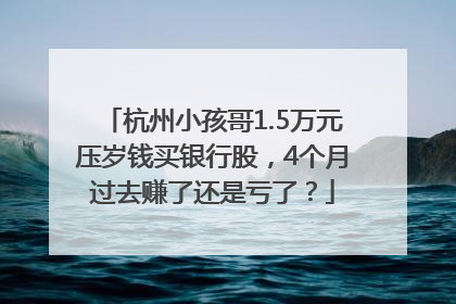 杭州小孩哥1.5万元压岁钱买银行股，4个月过去赚了还是亏了？