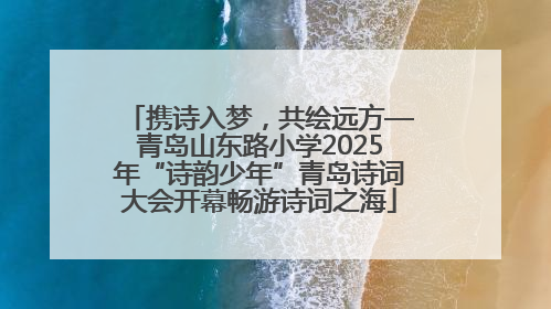 携诗入梦，共绘远方—青岛山东路小学2025年“诗韵少年”青岛诗词大会开幕畅游诗词之海