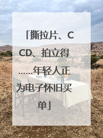 撕拉片、CCD、拍立得……年轻人正为电子怀旧买单