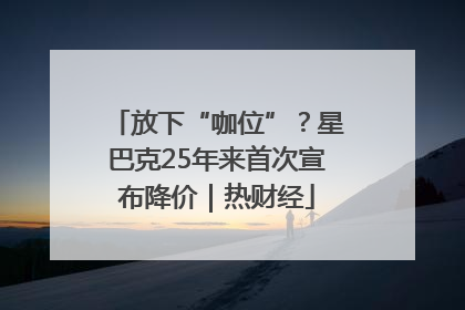 放下“咖位”？星巴克25年来首次宣布降价｜热财经