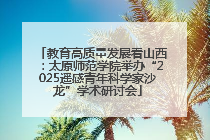 教育高质量发展看山西：太原师范学院举办“2025遥感青年科学家沙龙”学术研讨会