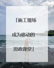 施工现场成为移动的思政课堂