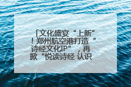 文化盛宴“上新”！郑州航空港打造“诗经文化IP”，再掀“悦读诗经 认识家乡路”活动热潮