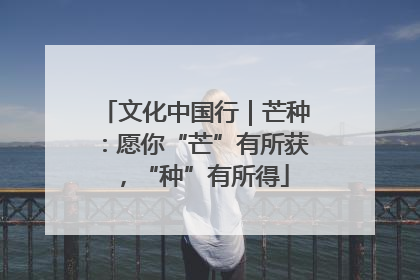 文化中国行｜芒种：愿你“芒”有所获，“种”有所得
