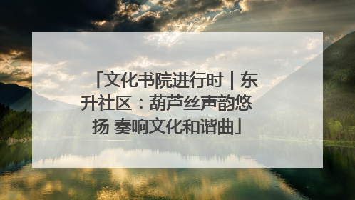 文化书院进行时｜东升社区：葫芦丝声韵悠扬 奏响文化和谐曲