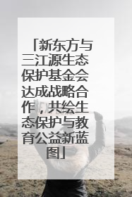 新东方与三江源生态保护基金会达成战略合作，共绘生态保护与教育公益新蓝图
