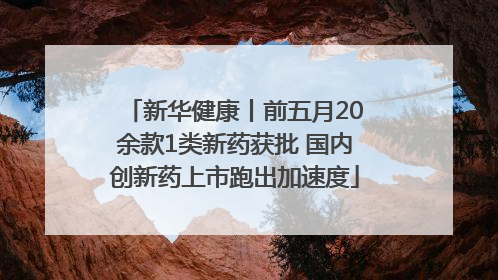 新华健康丨前五月20余款1类新药获批 国内创新药上市跑出加速度