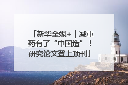 新华全媒+｜减重药有了“中国造”！研究论文登上顶刊