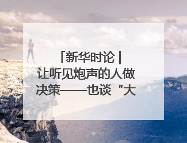 新华时论 | 让听见炮声的人做决策——也谈“大企业病”治理