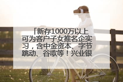 新存1000万以上可为客户子女推名企实习，含中金资本、字节跳动、谷歌等！兴业银行回应：属实