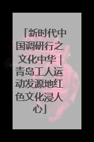 新时代中国调研行之文化中华｜青岛工人运动发源地红色文化浸人心