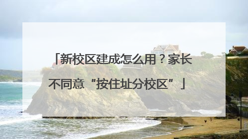 新校区建成怎么用？家长不同意“按住址分校区”