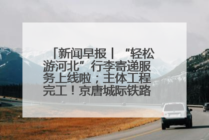 新闻早报丨“轻松游河北”行李寄递服务上线啦；主体工程完工！京唐城际铁路最新进展 >>