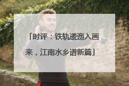 时评：铁轨逶迤入画来，江南水乡谱新篇