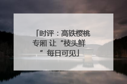 时评：高铁樱桃专厢 让“枝头鲜”每日可见