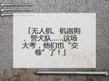 无人机、机器狗、警犬队……这场大考，他们也“交卷”了！